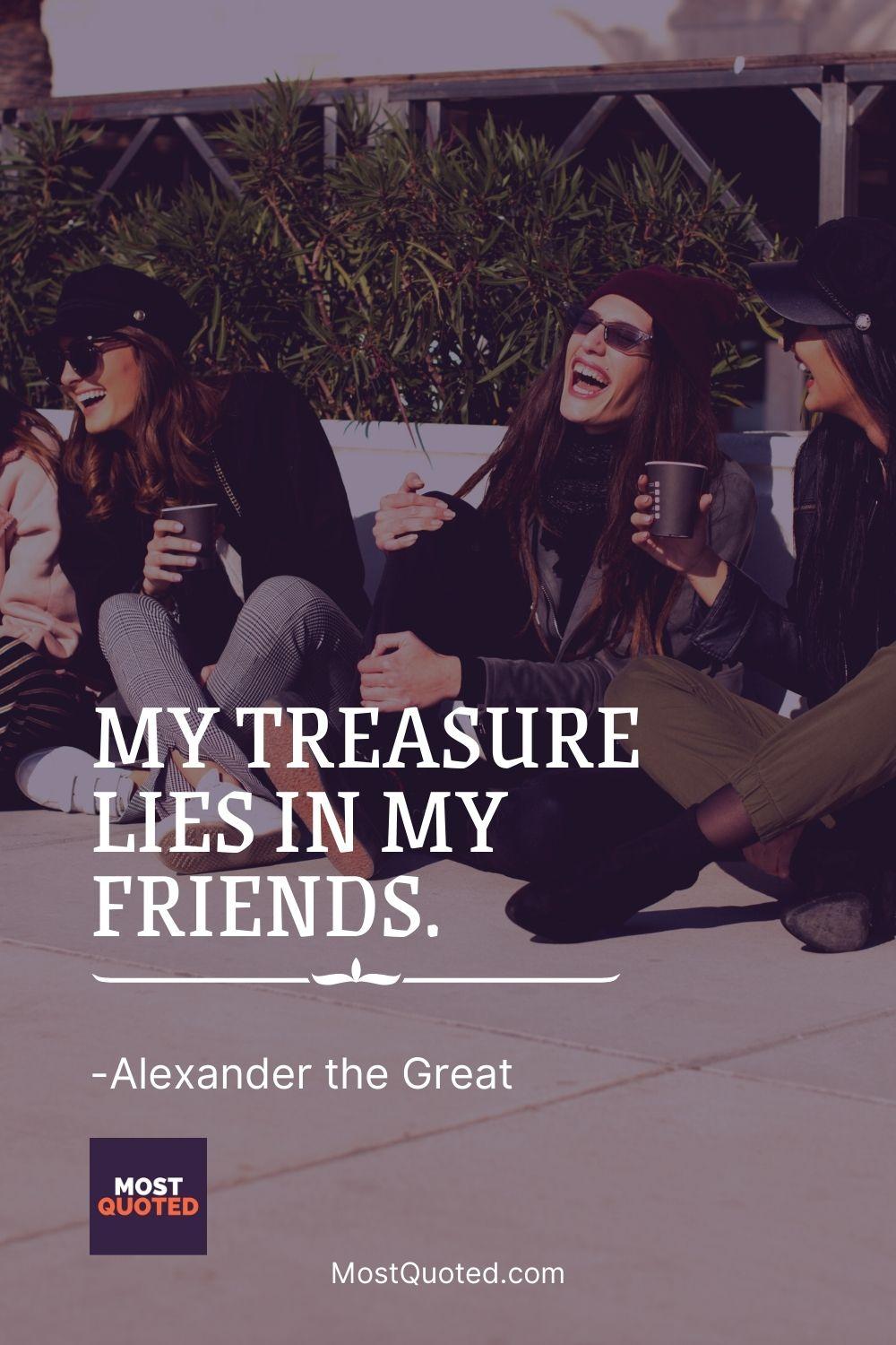 My treasure lies in my friends. - Alexander the Great