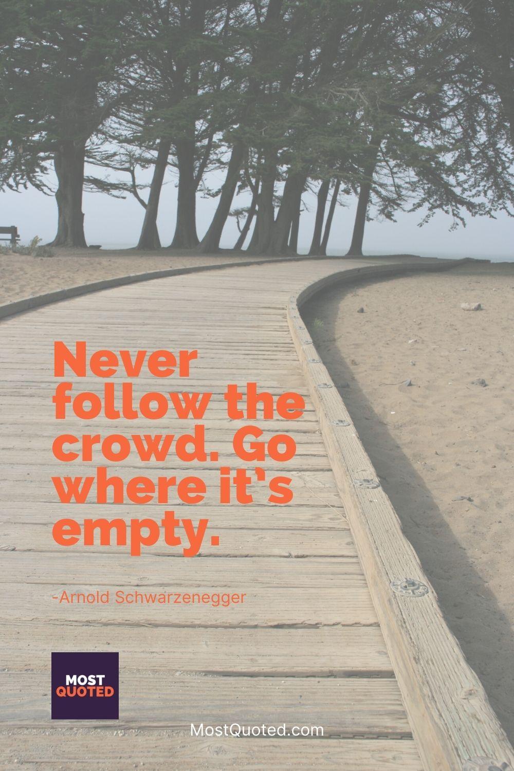 Never follow the crowd. Go where it’s empty. - Arnold Schwarzenegger
