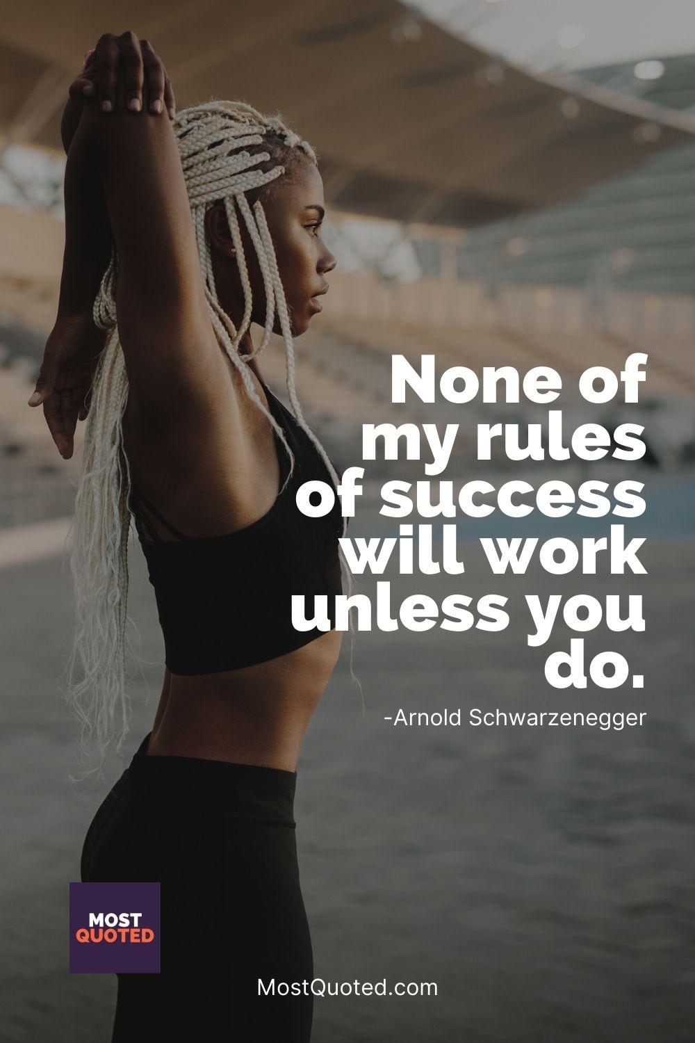 None of my rules of success will work unless you do. - Arnold Schwarzenegger