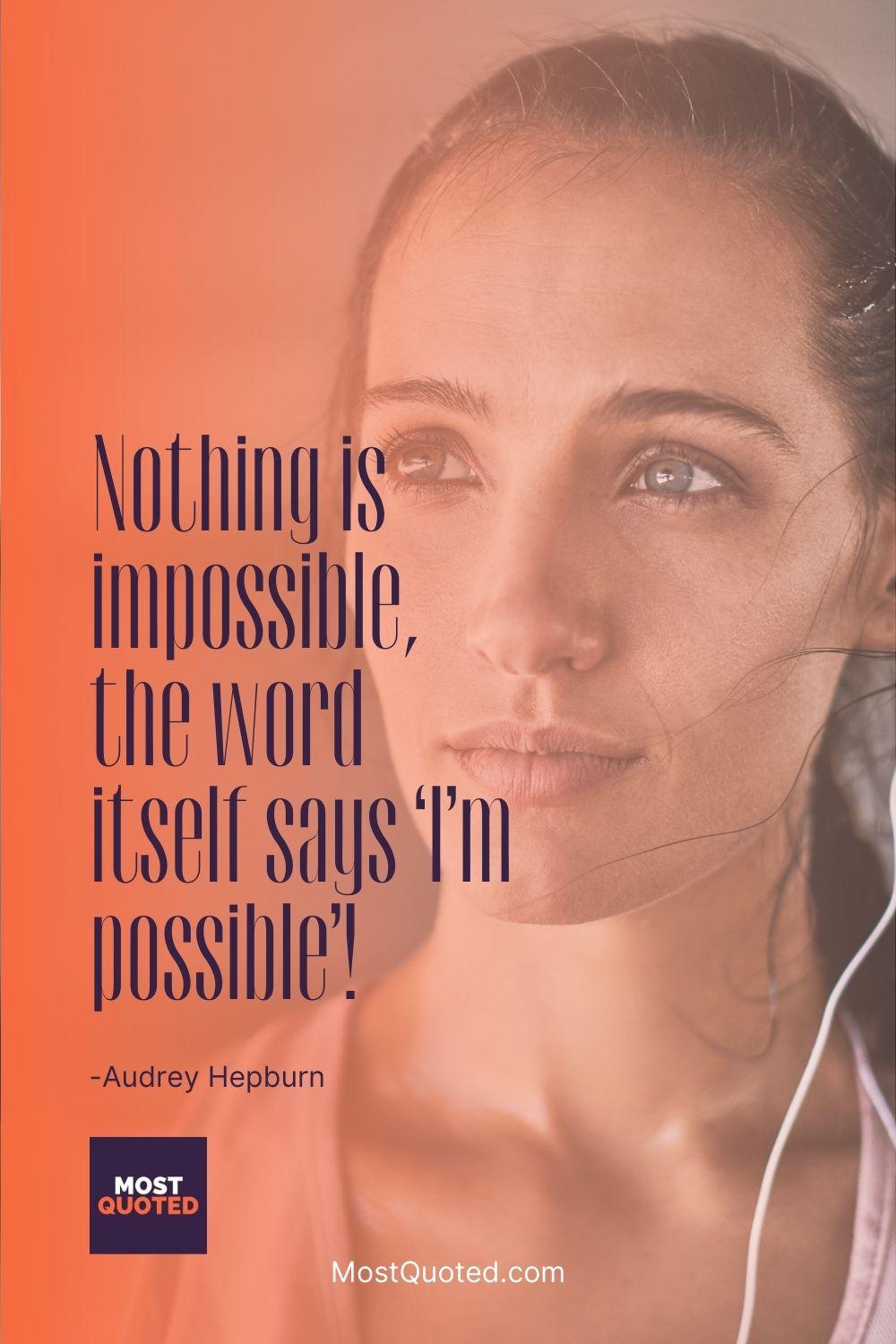 Nothing is impossible, the word itself says ‘I’m possible’! - Audrey Hepburn