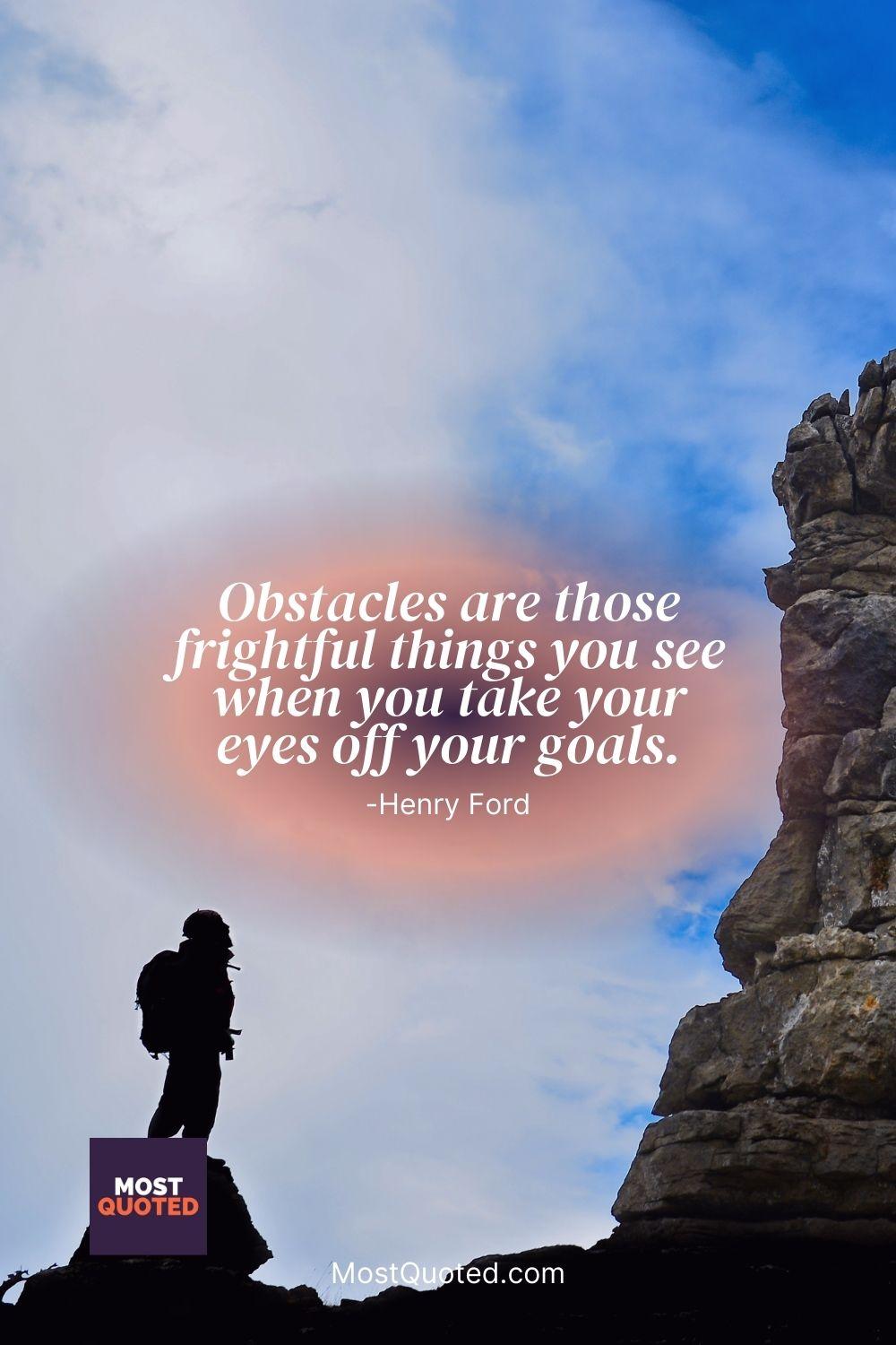 Obstacles are those frightful things you see when you take your eyes off your goals. - Henry Ford