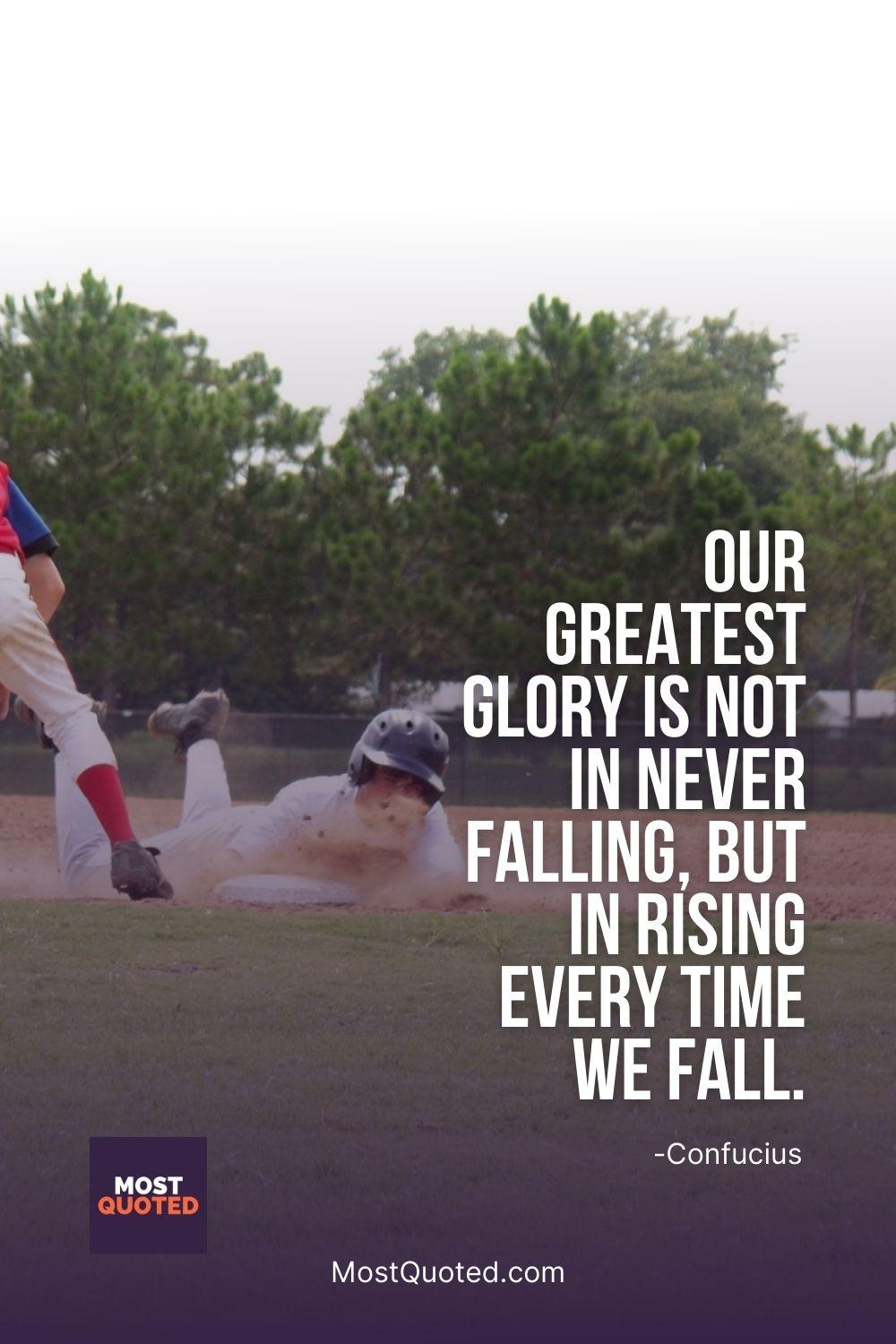 Our greatest glory is not in never falling, but in rising every time we fall. - Confucius