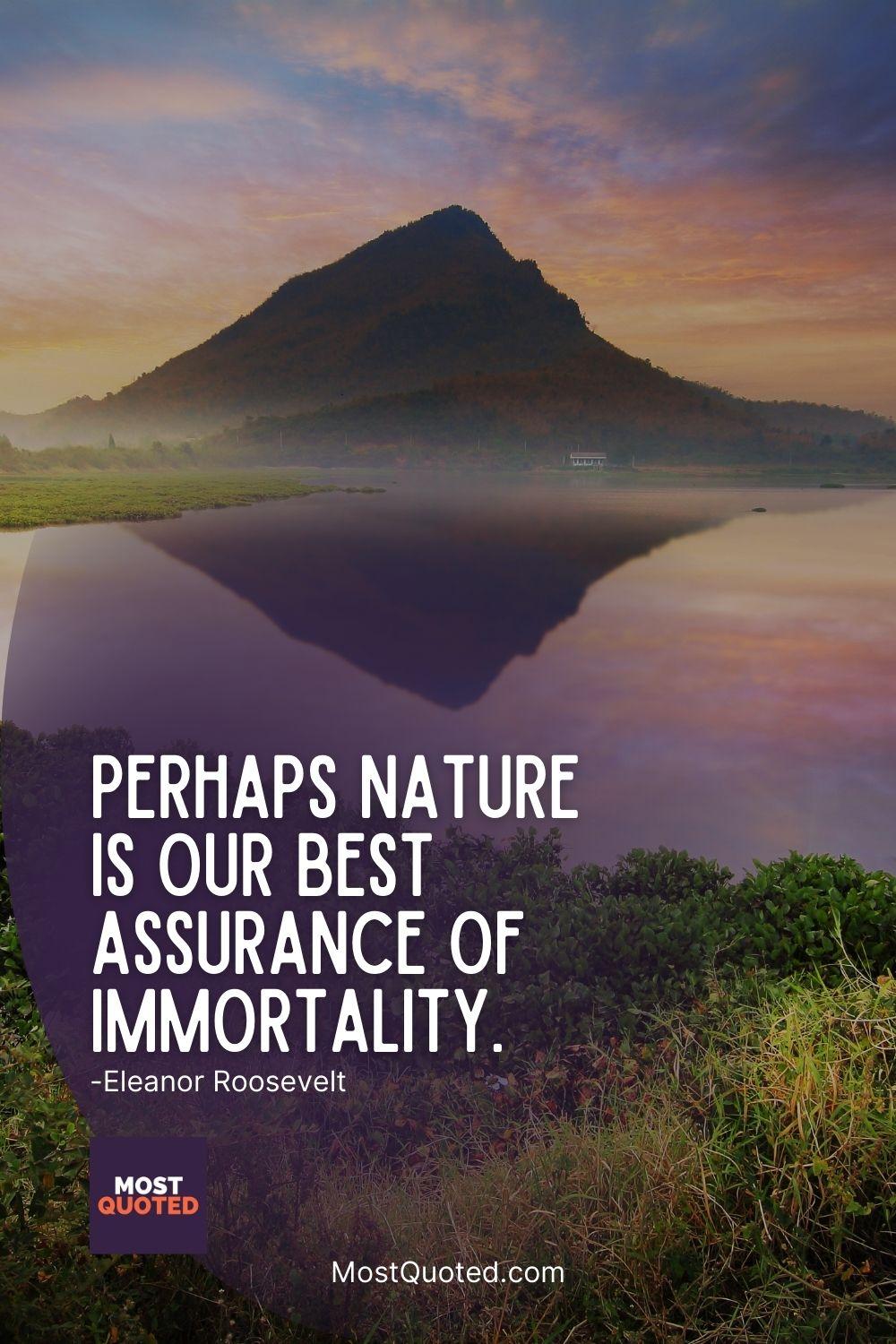 Perhaps nature is our best assurance of immortality. - Eleanor Roosevelt