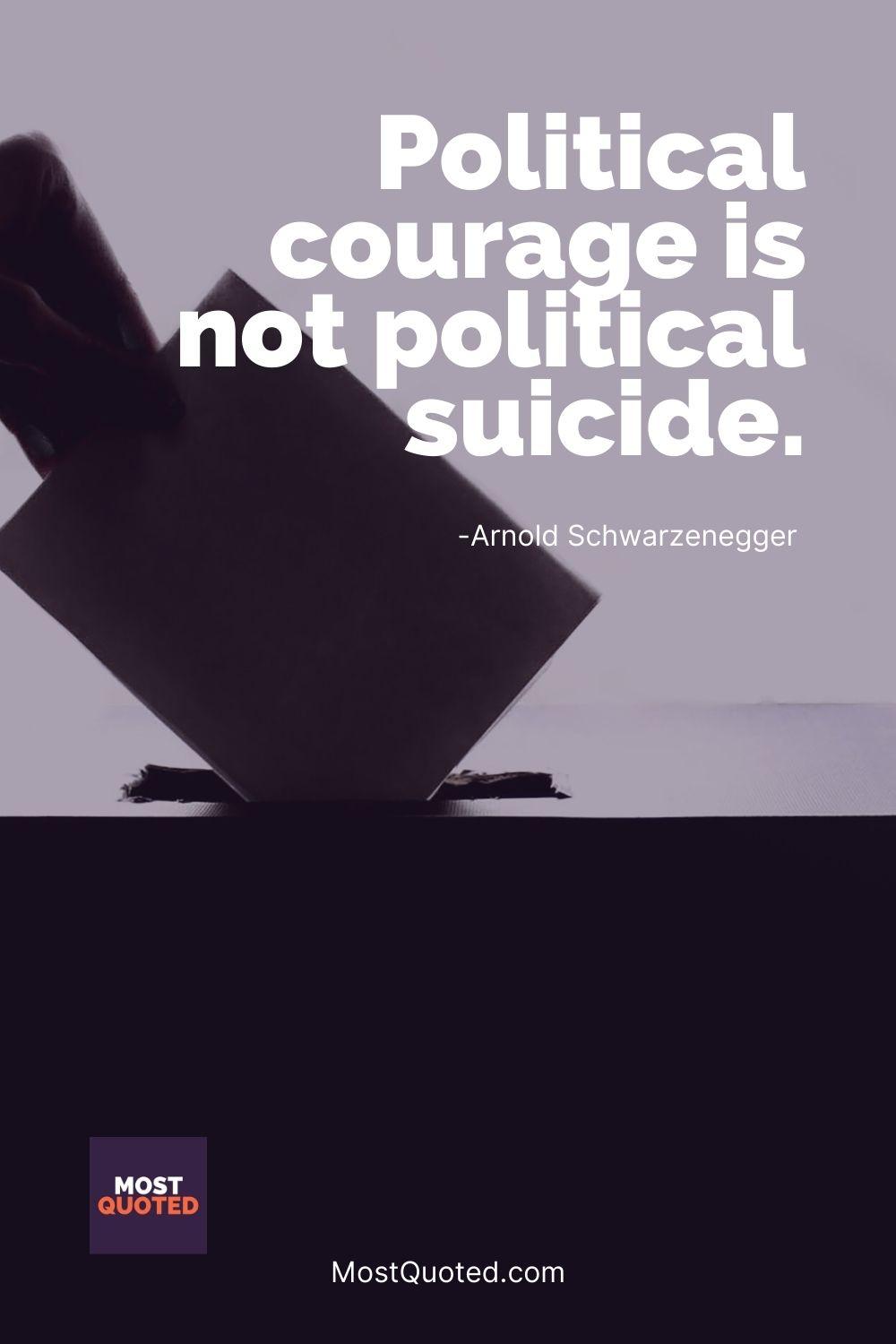 Political courage is not political suicide. - Arnold Schwarzenegger