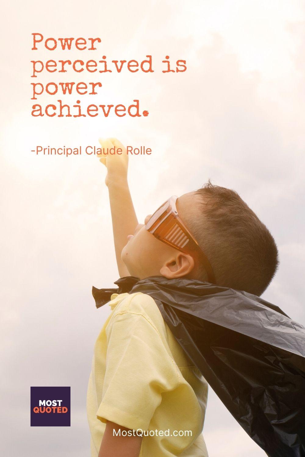 Power perceived is power achieved. - Principal Claude Rolle