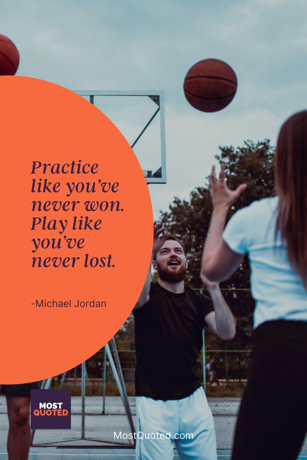 Practice like you’ve never won. Play like you’ve never lost. - Michael Jordan