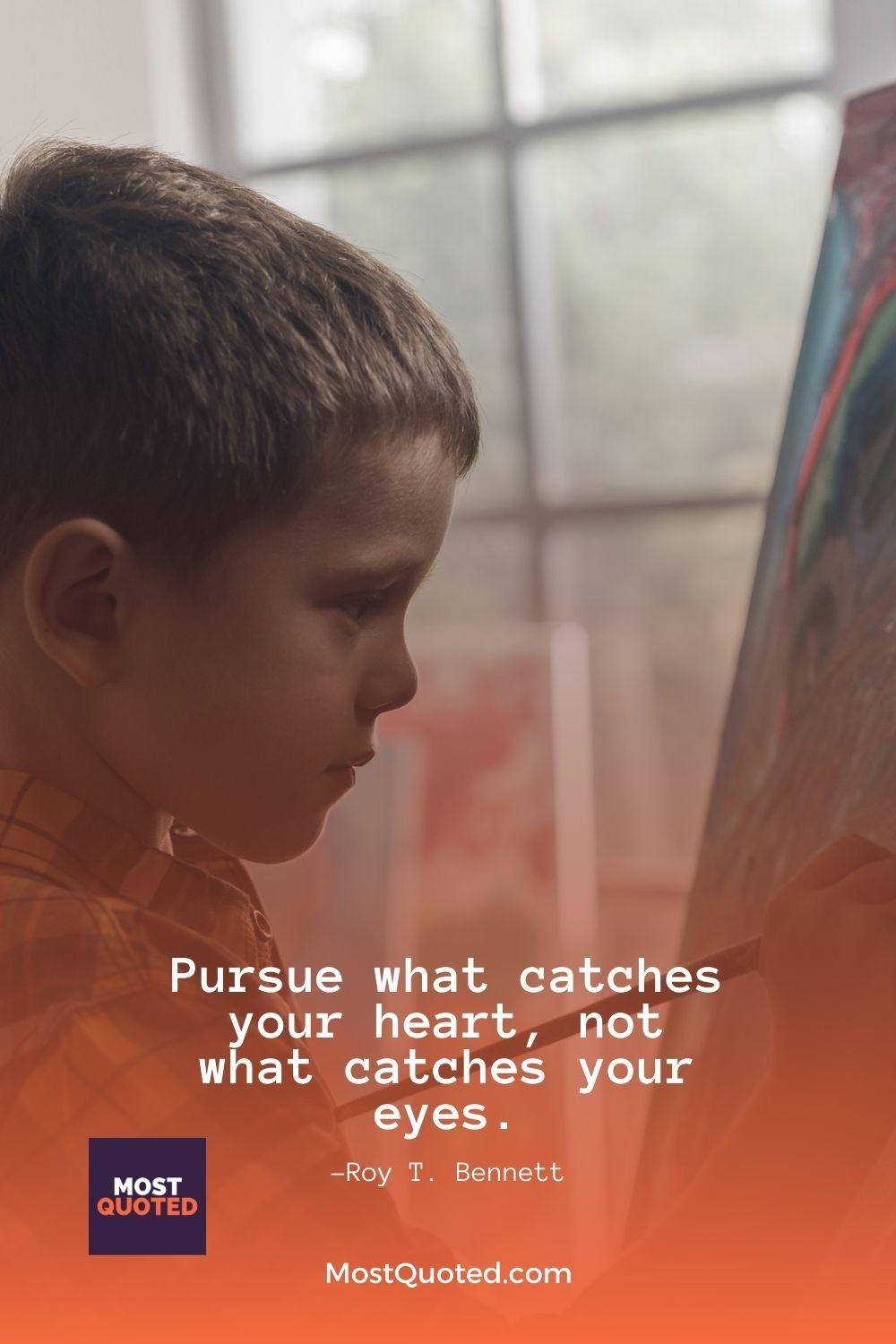 Pursue what catches your heart, not what catches your eyes. - Roy T. Bennett