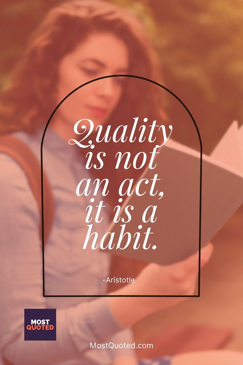 Quality is not an act, it is a habit. - Aristotle