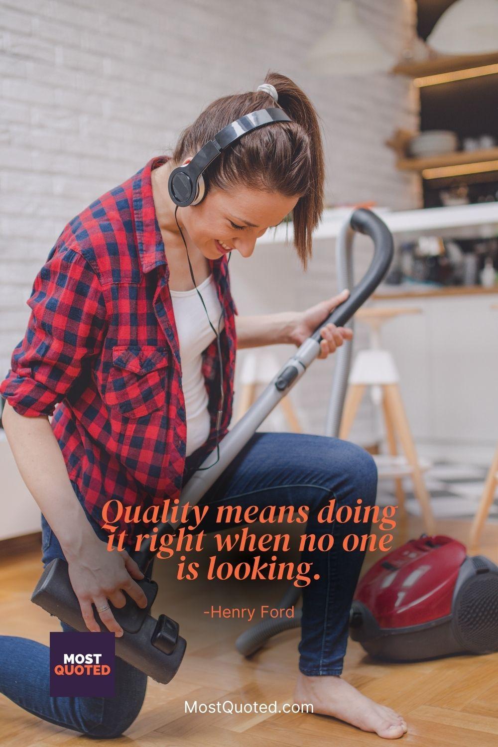 Quality means doing it right when no one is looking. - Henry Ford