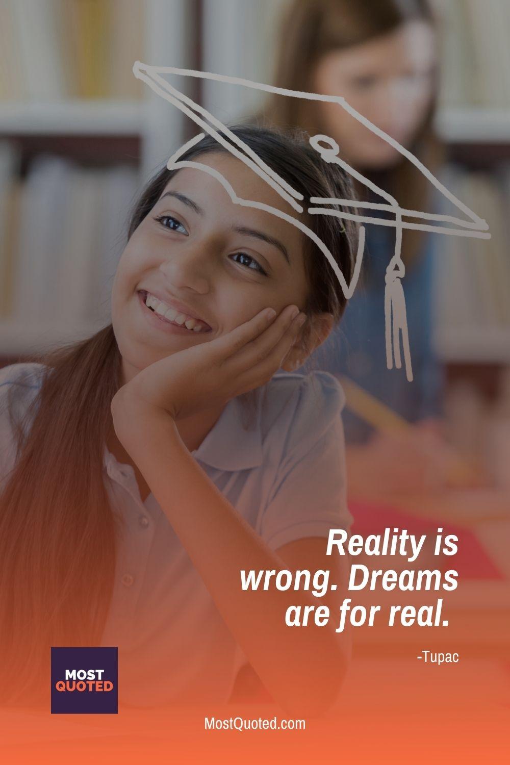 Reality is wrong. Dreams are for real. - Tupac