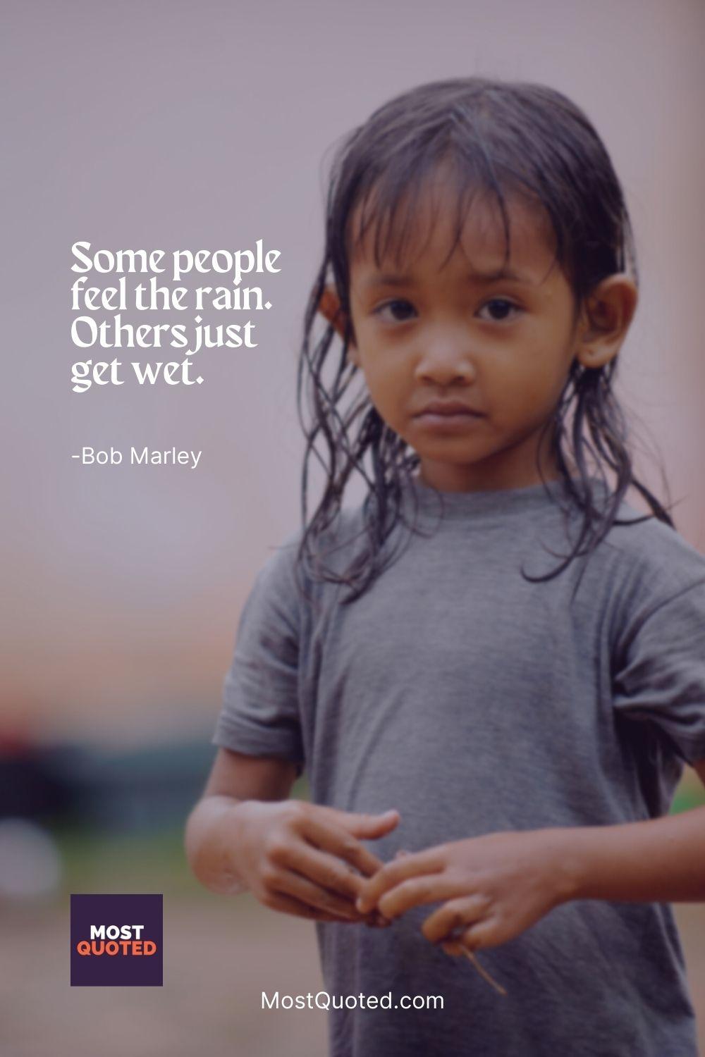Some people feel the rain. Others just get wet. - Bob Marley