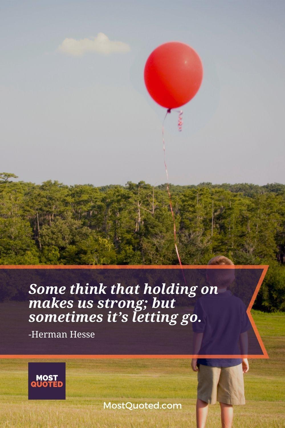 Some think that holding on makes us strong; but sometimes it’s letting go. - Herman Hesse