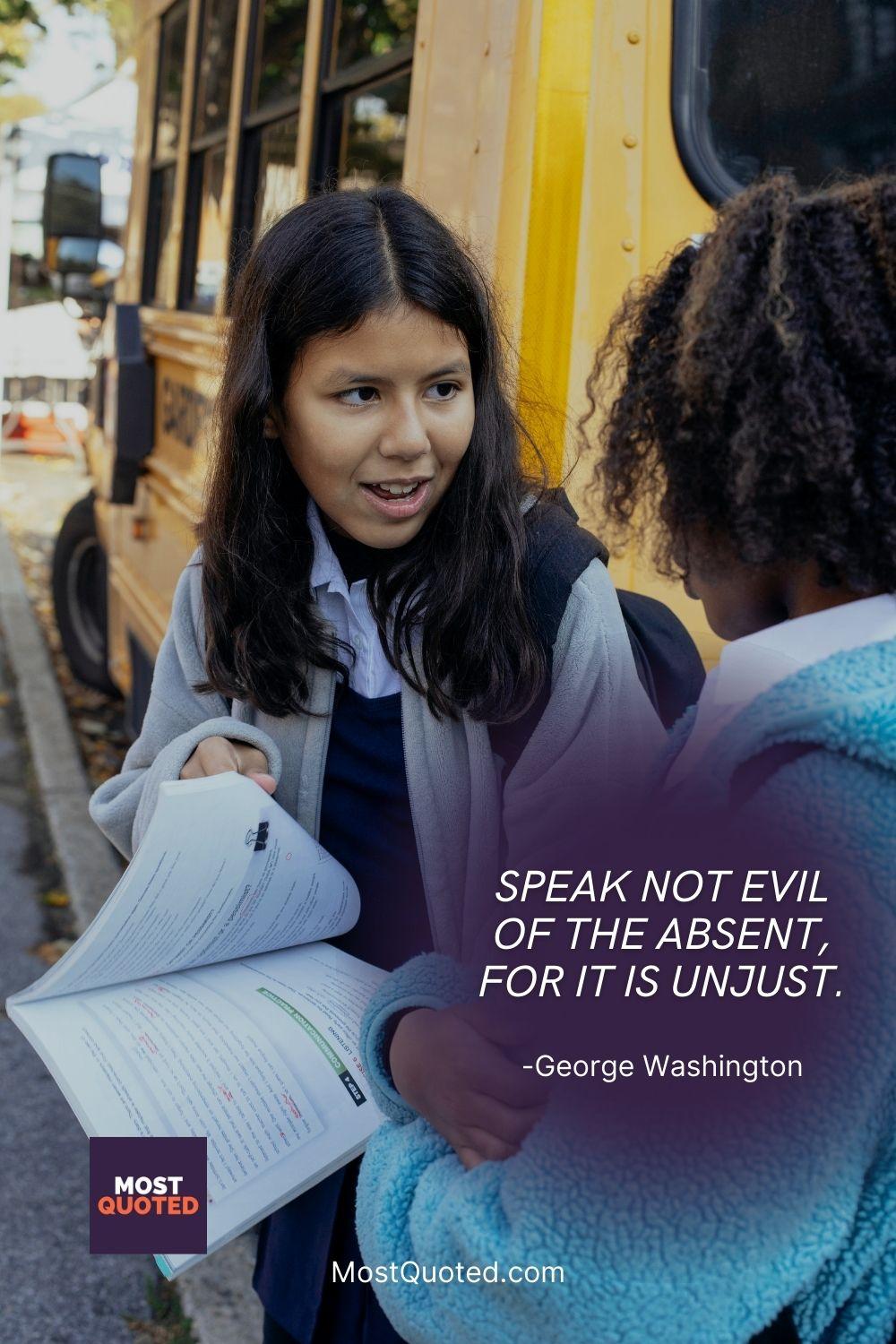 Speak not evil of the absent, for it is unjust. - George Washington
