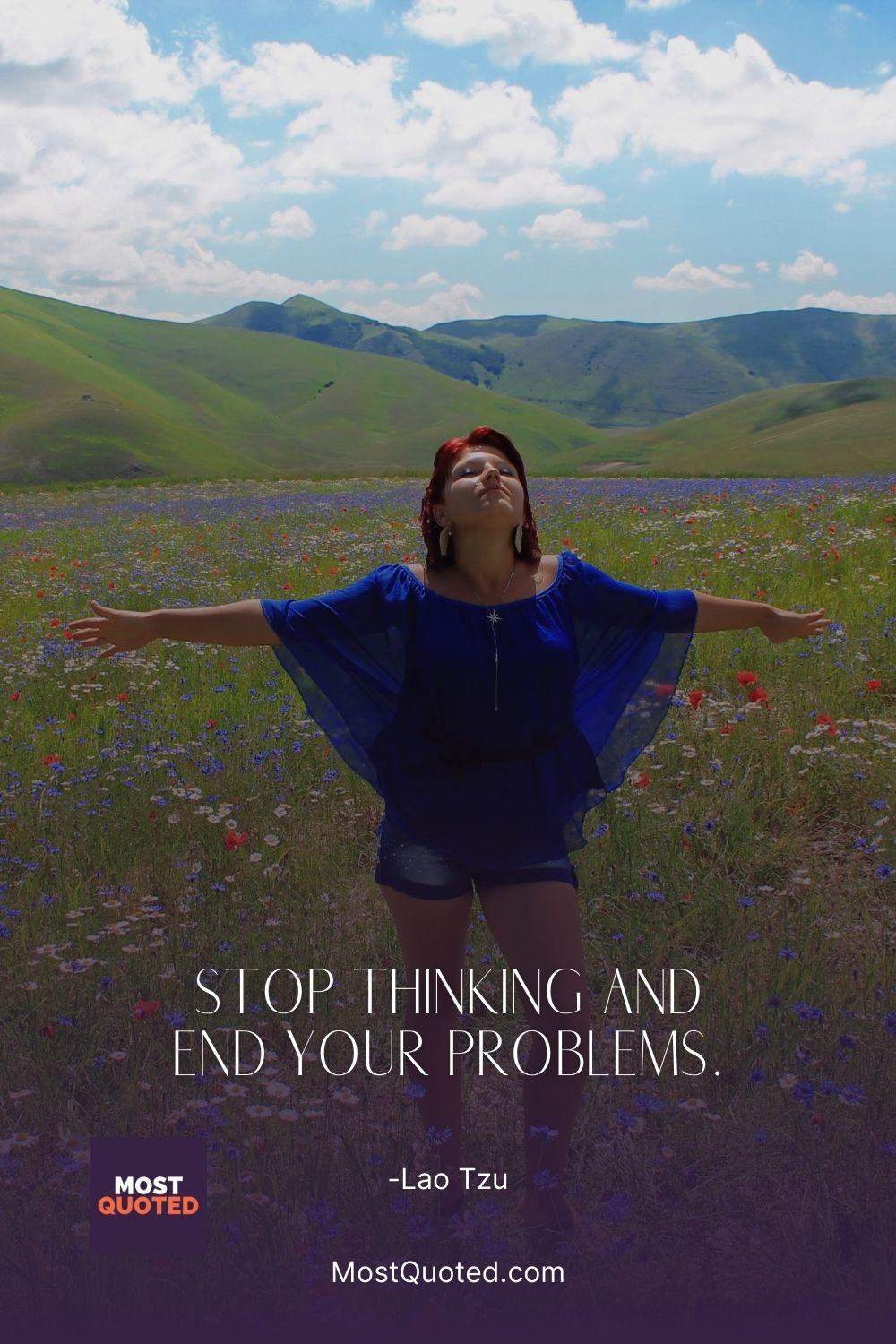 Stop thinking and end your problems. - Lao Tzu