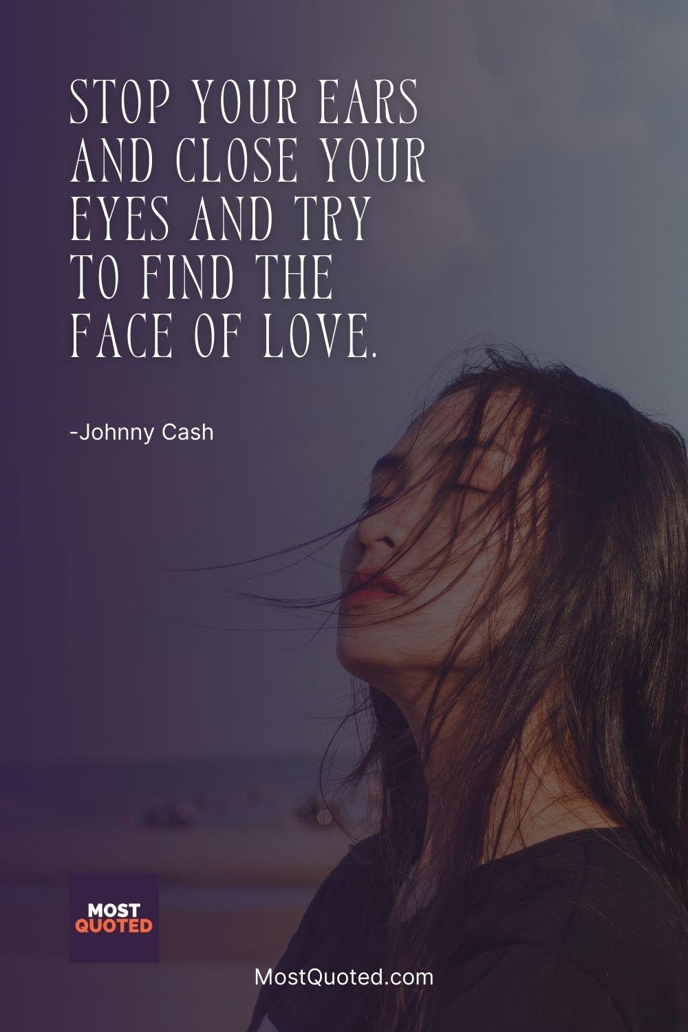 Stop your ears and close your eyes and try to find the face of love. - Johnny Cash