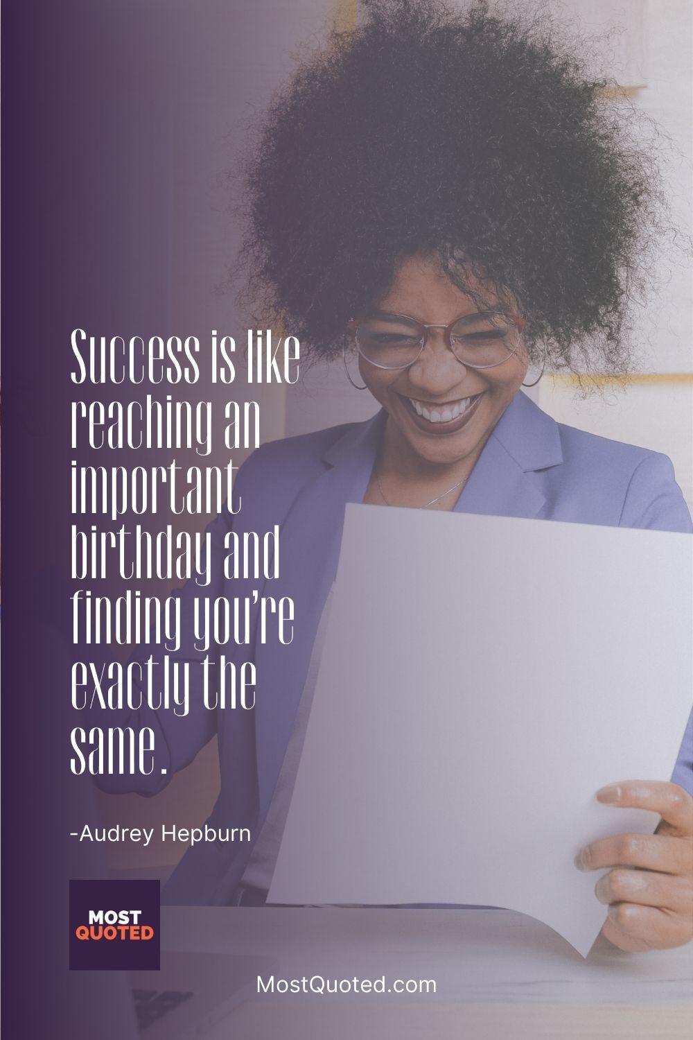 Success is like reaching an important birthday and finding you’re exactly the same. - Audrey Hepburn