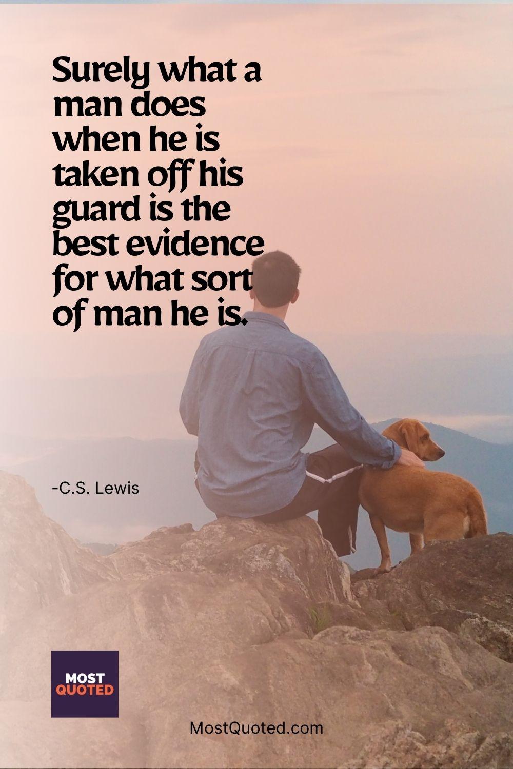 Surely what a man does when he is taken off his guard is the best evidence for what sort of man he is. - C.S. Lewis