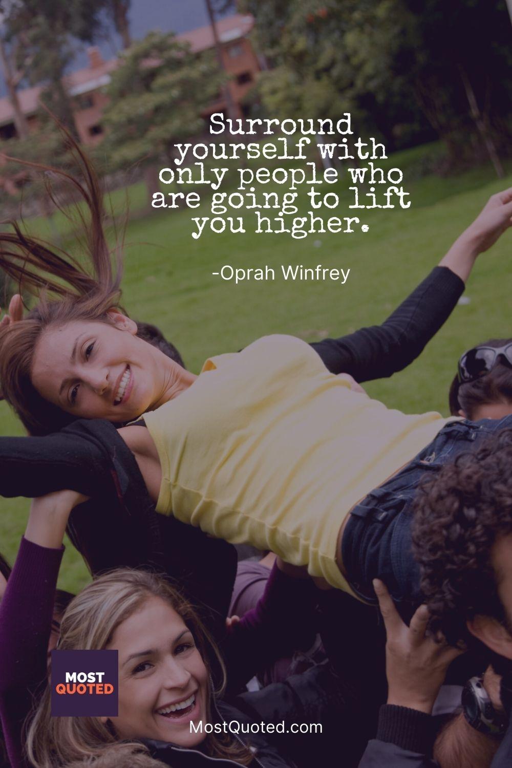 Surround yourself with only people who are going to lift you higher. - Oprah Winfrey