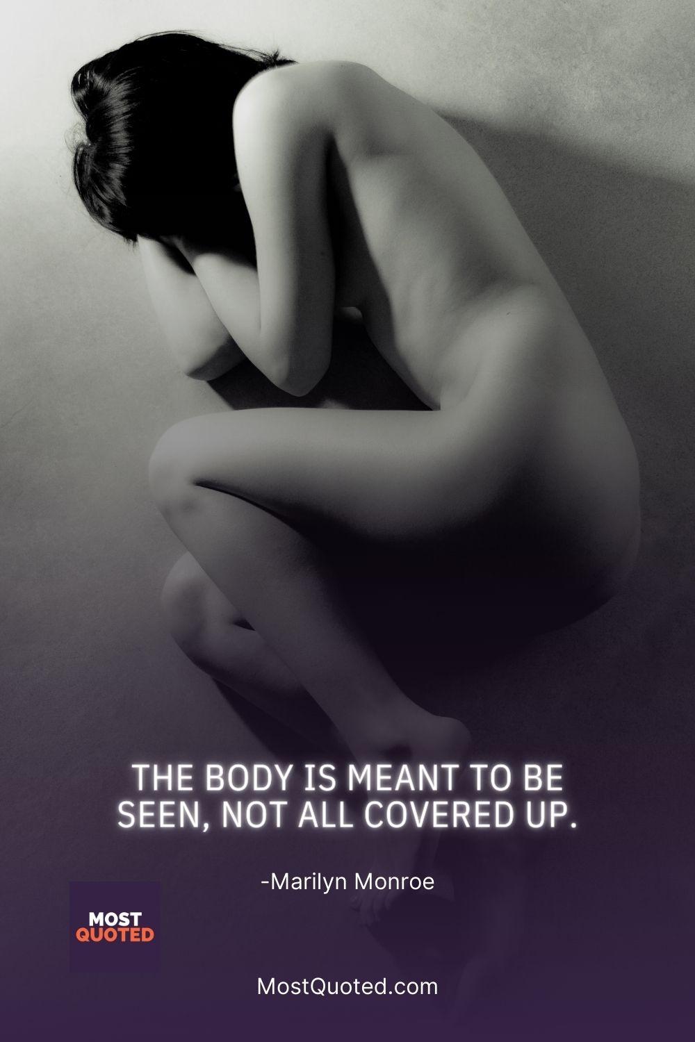 The body is meant to be seen, not all covered up. - Marilyn Monroe