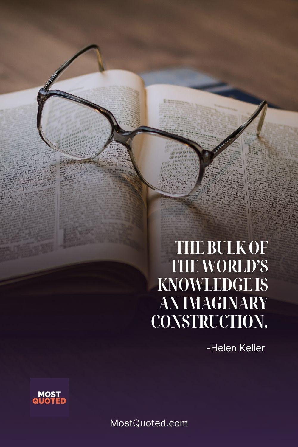 The bulk of the world’s knowledge is an imaginary construction. - Helen Keller
