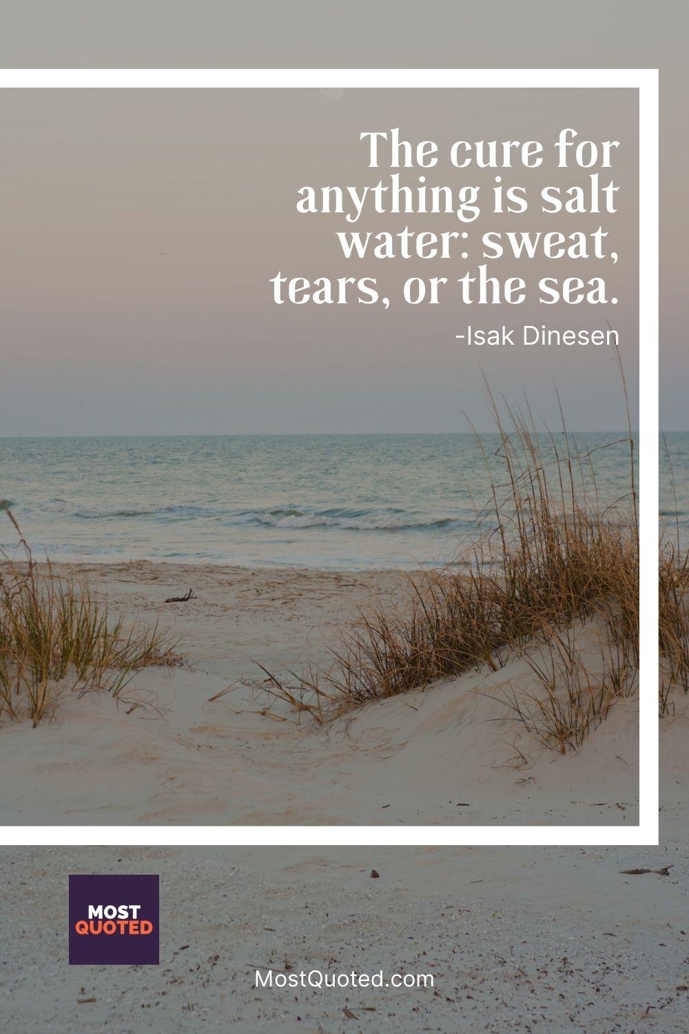 The cure for anything is salt water: sweat, tears, or the sea. - Isak Dinesen