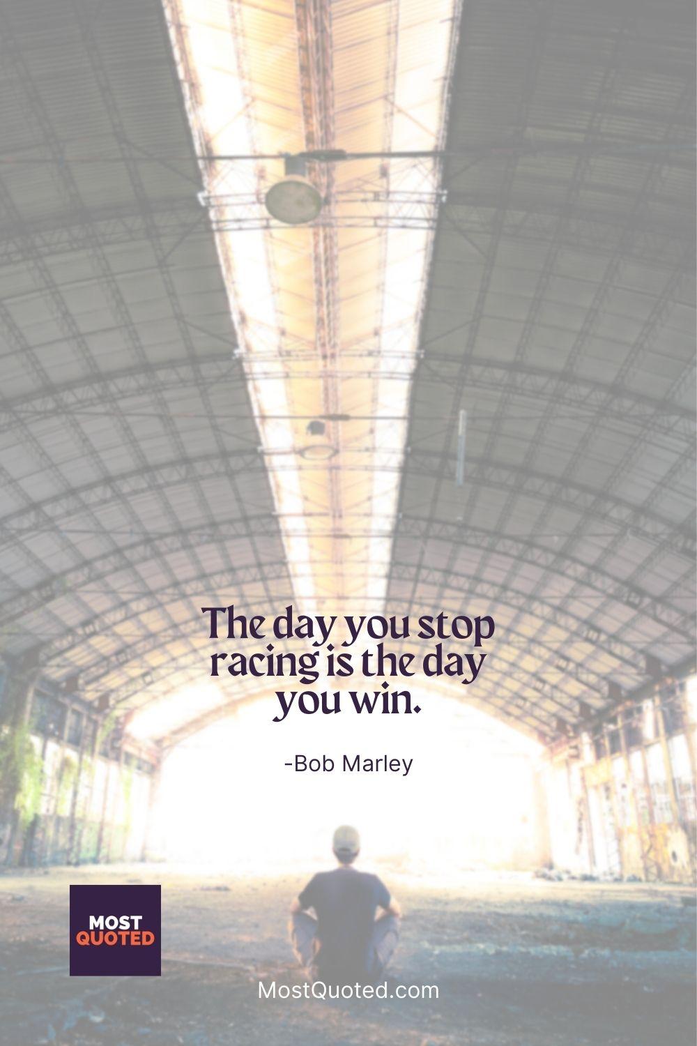The day you stop racing is the day you win. - Bob Marley