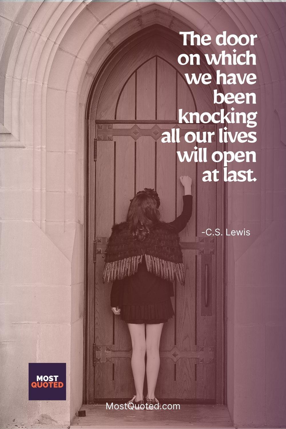The door on which we have been knocking all our lives will open at last. - C.S. Lewis