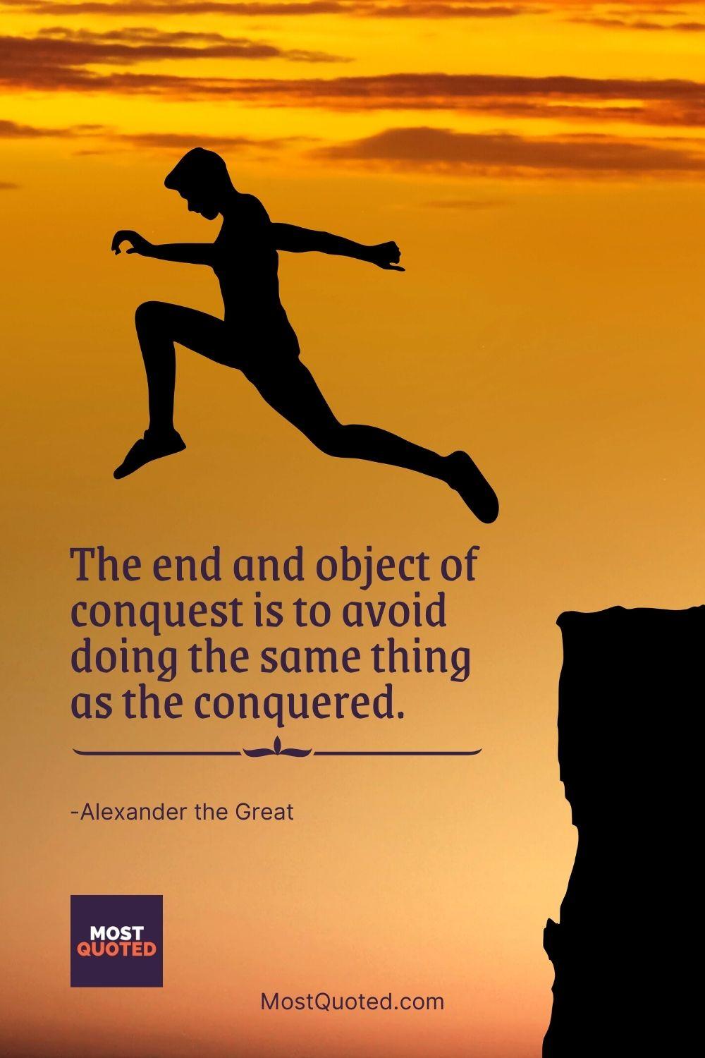 The end and object of conquest is to avoid doing the same thing as the conquered. - Alexander the Great