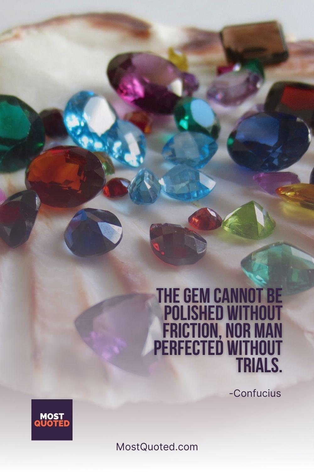 The gem cannot be polished without friction, nor man perfected without trials. - Confucius
