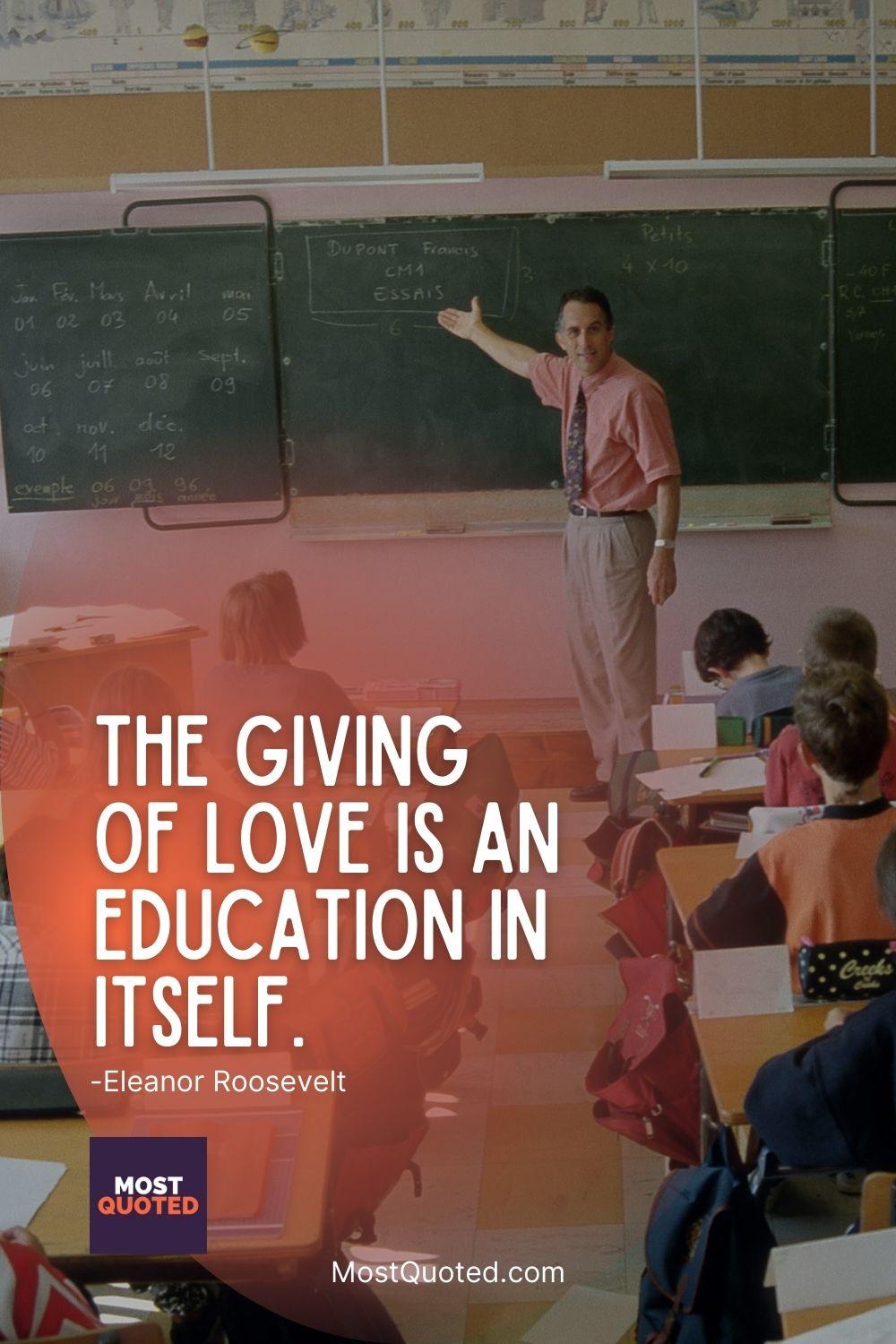 The giving of love is an education in itself. - Eleanor Roosevelt