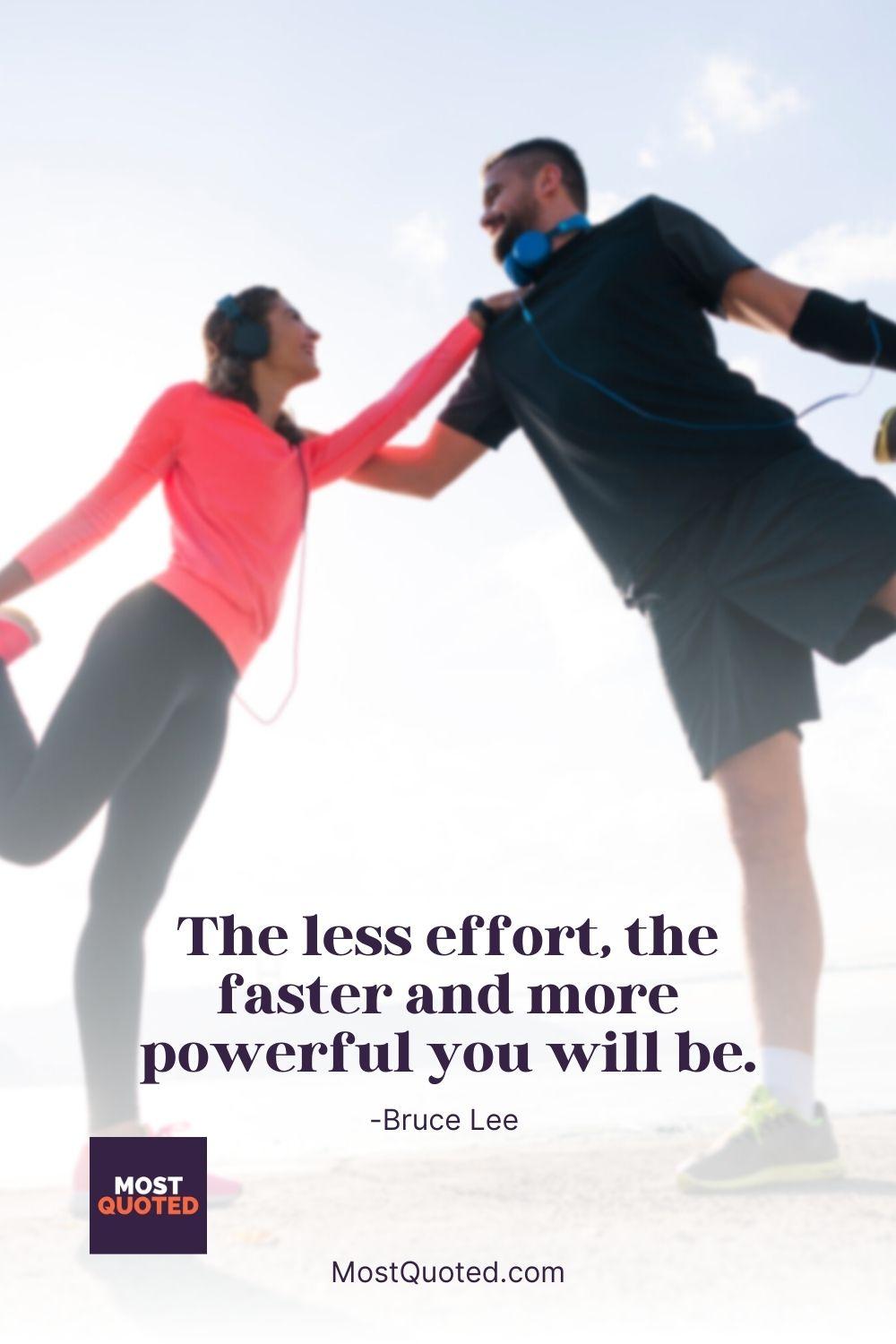 The less effort, the faster and more powerful you will be. - Bruce Lee