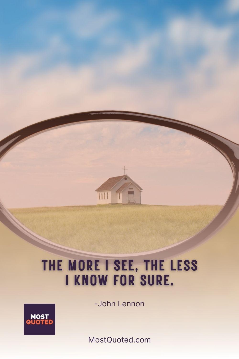 The more I see, the less I know for sure. - John Lennon