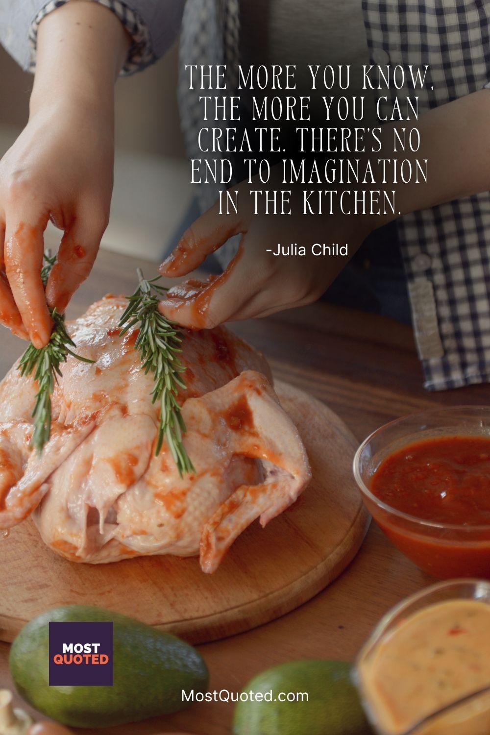 The more you know, the more you can create. There’s no end to imagination in the kitchen. - Julia Child