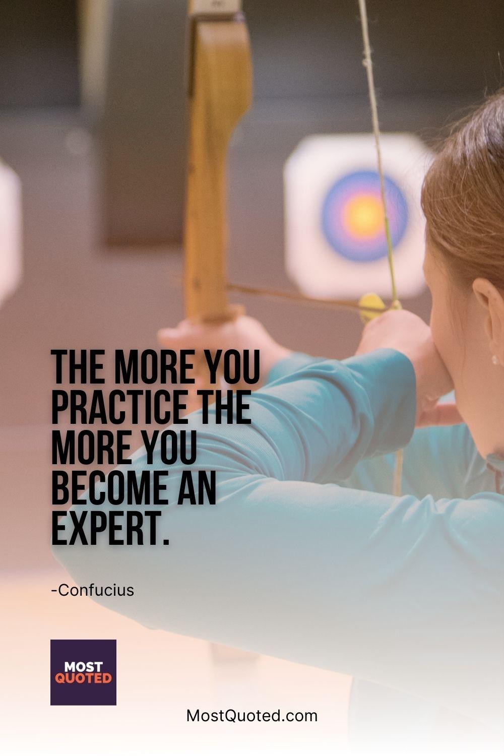The more you practice the more you become an expert. - Confucius