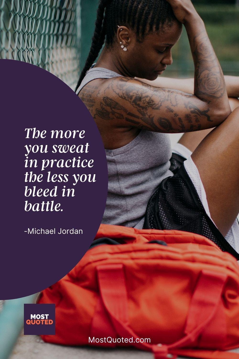 The more you sweat in practice the less you bleed in battle. - Michael Jordan