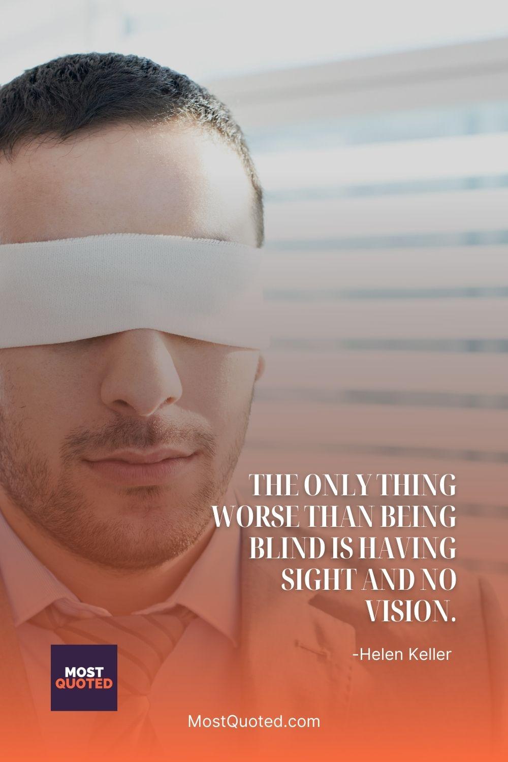 The only thing worse than being blind is having sight and no vision. - Helen Keller