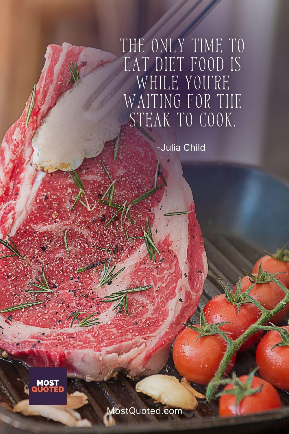 The only time to eat diet food is while you’re waiting for the steak to cook. - Julia Child