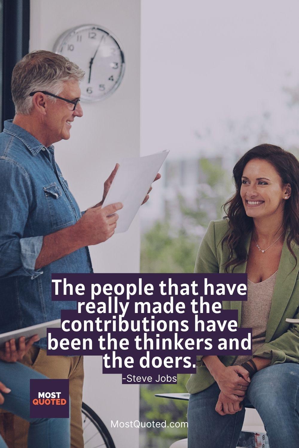 The people that have really made the contributions have been the thinkers and the doers. - Steve Jobs