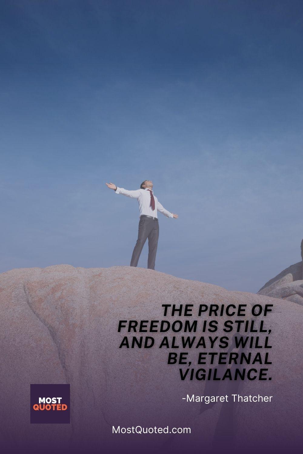 The price of freedom is still, and always will be, eternal vigilance. - Margaret Thatcher