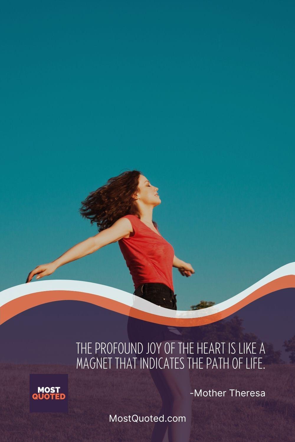 The profound joy of the heart is like a magnet that indicates the path of life. - Mother Teresa