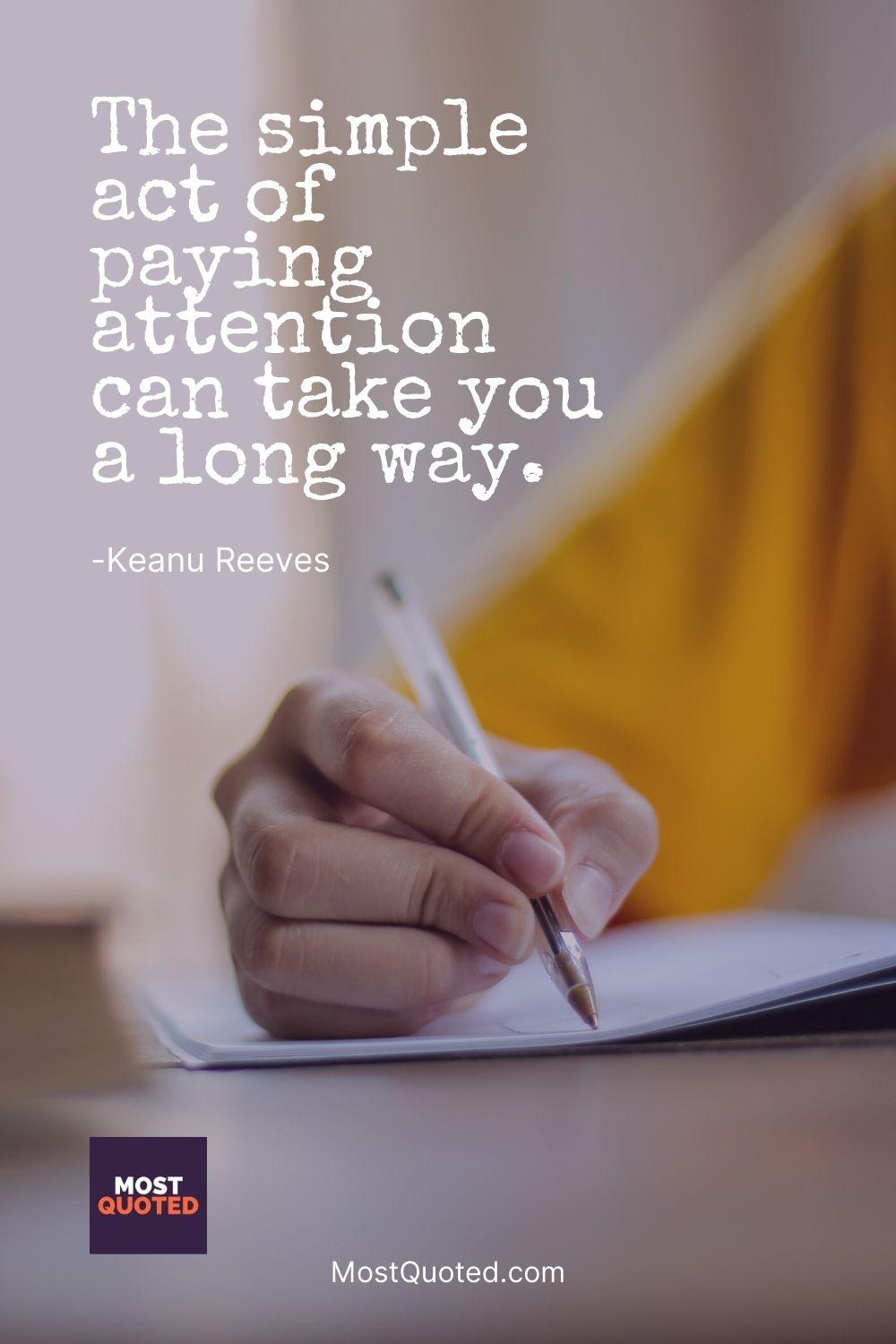 The simple act of paying attention can take you a long way. - Keanu Reeves