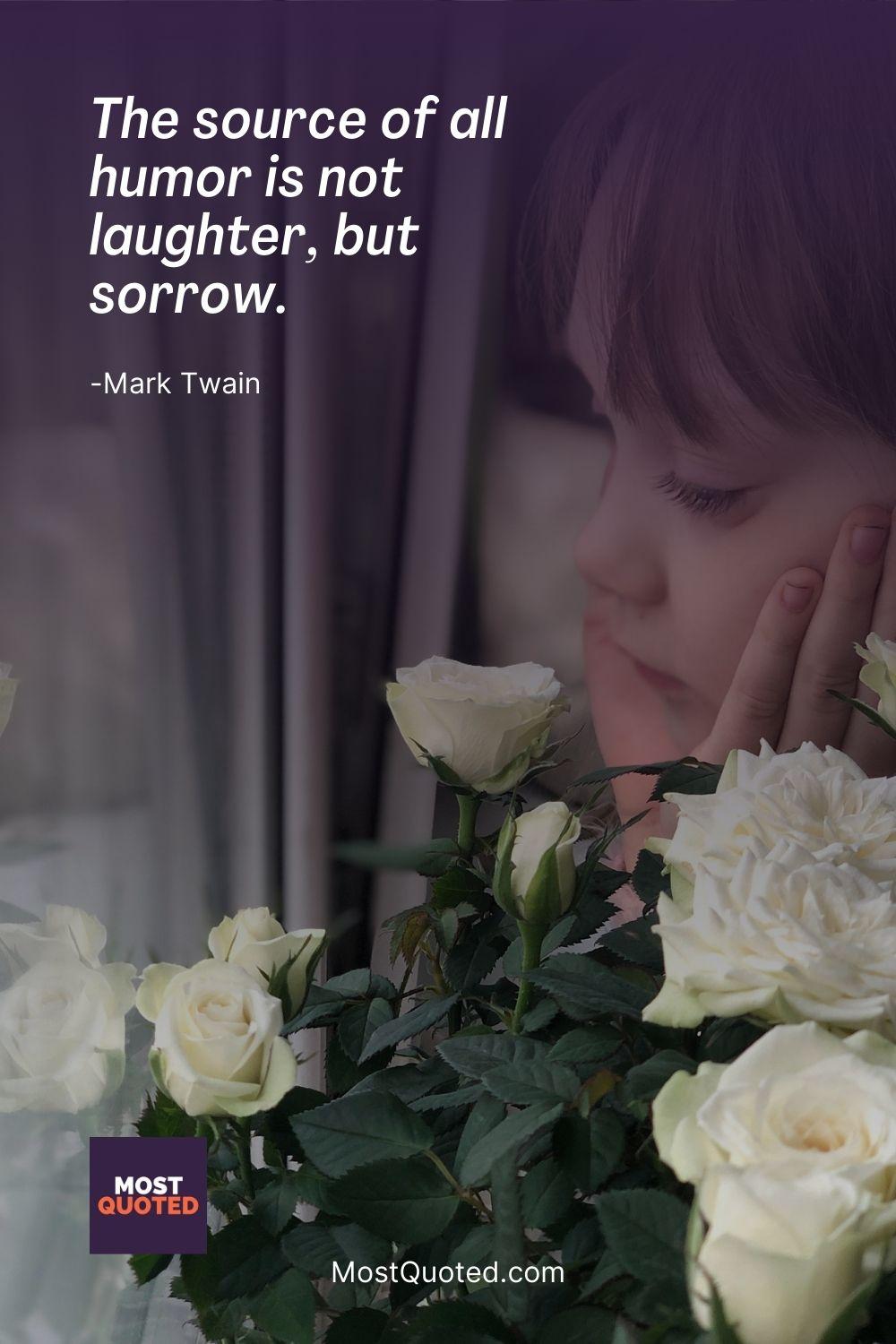 The source of all humor is not laughter, but sorrow. - Mark Twain