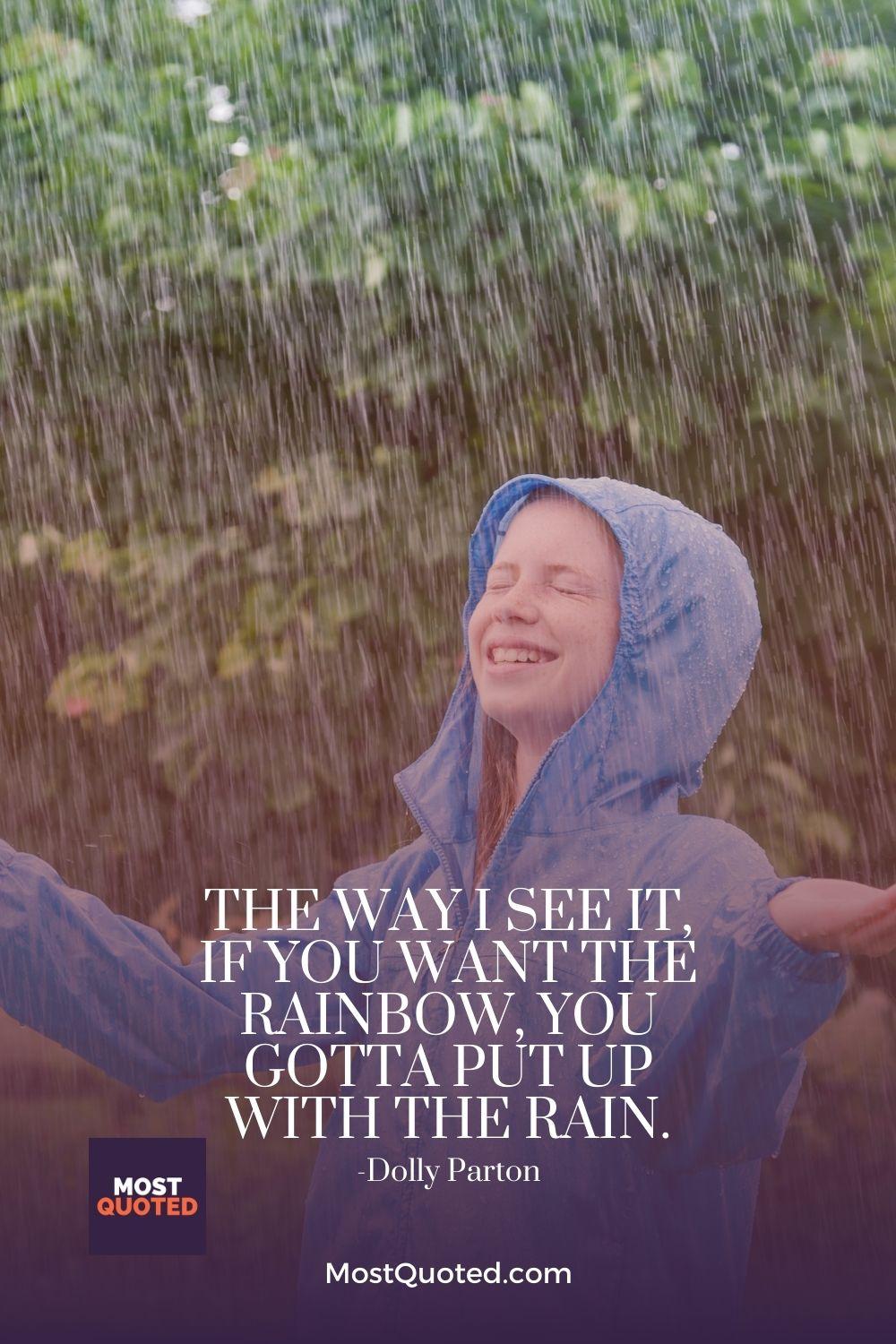 The way I see it, if you want the rainbow, you gotta put up with the rain. - Dolly Parton
