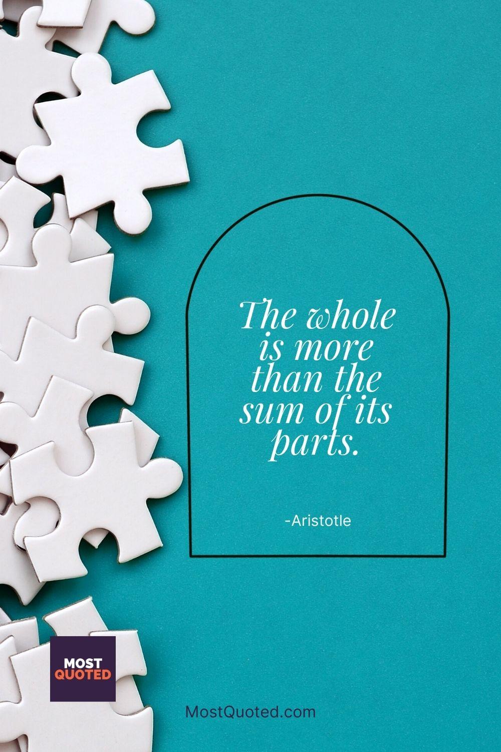 The whole is more than the sum of its parts. - Aristotle