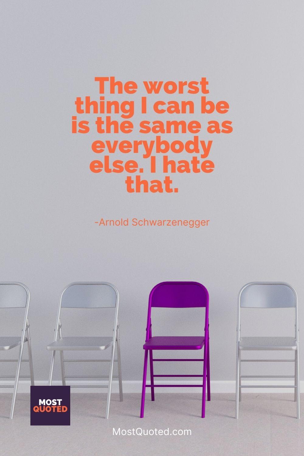 The worst thing I can be is the same as everybody else. I hate that. - Arnold Schwarzenegger