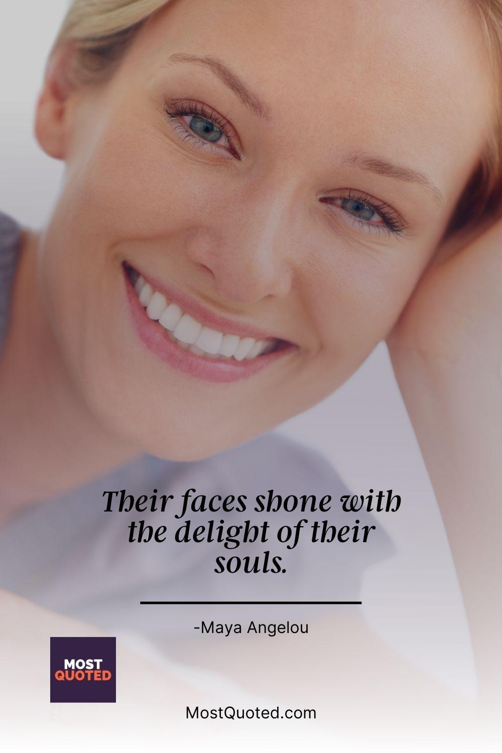 Their faces shone with the delight of their souls. - Maya Angelou