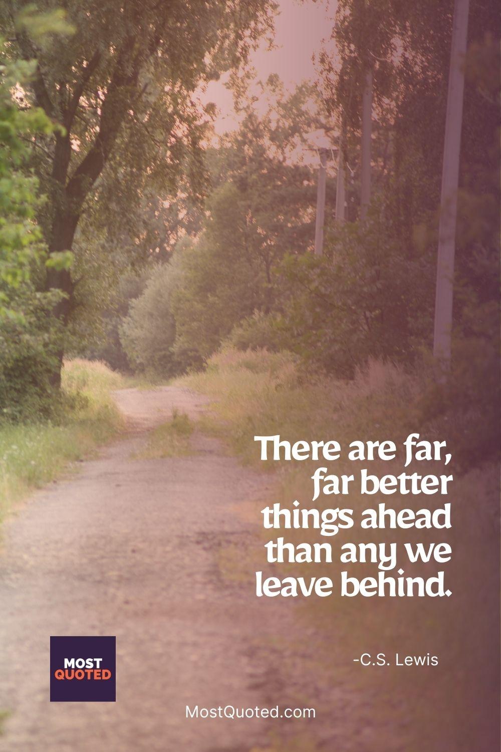 There are far, far better things ahead than any we leave behind. - C.S. Lewis