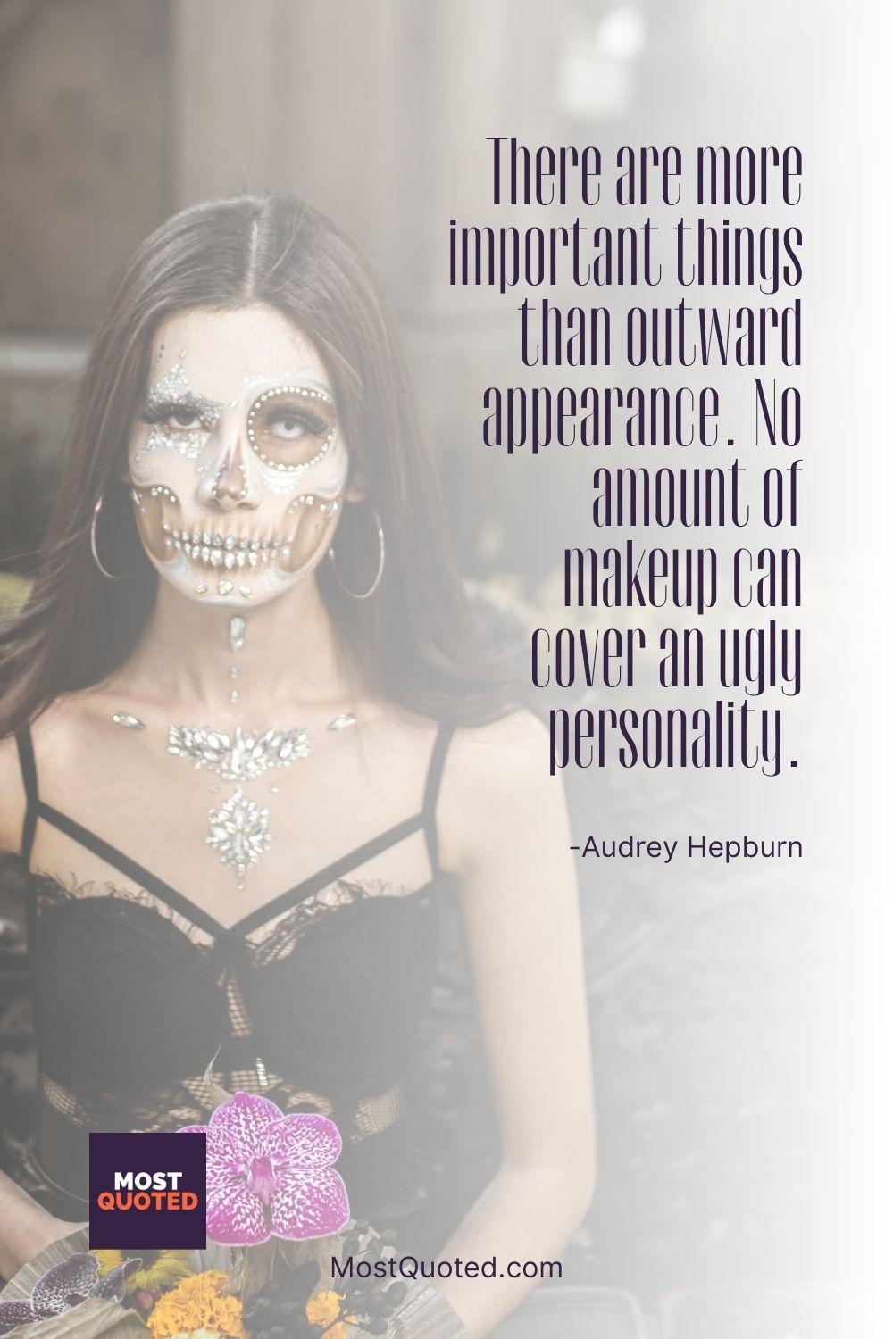 There are more important things than outward appearance. No amount of makeup can cover an ugly personality. - Audrey Hepburn