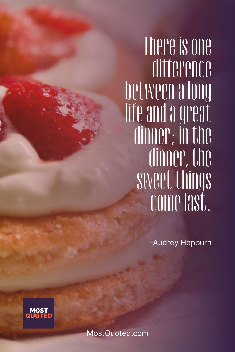 There is one difference between a long life and a great dinner; in the dinner, the sweet things come last. - Audrey Hepburn