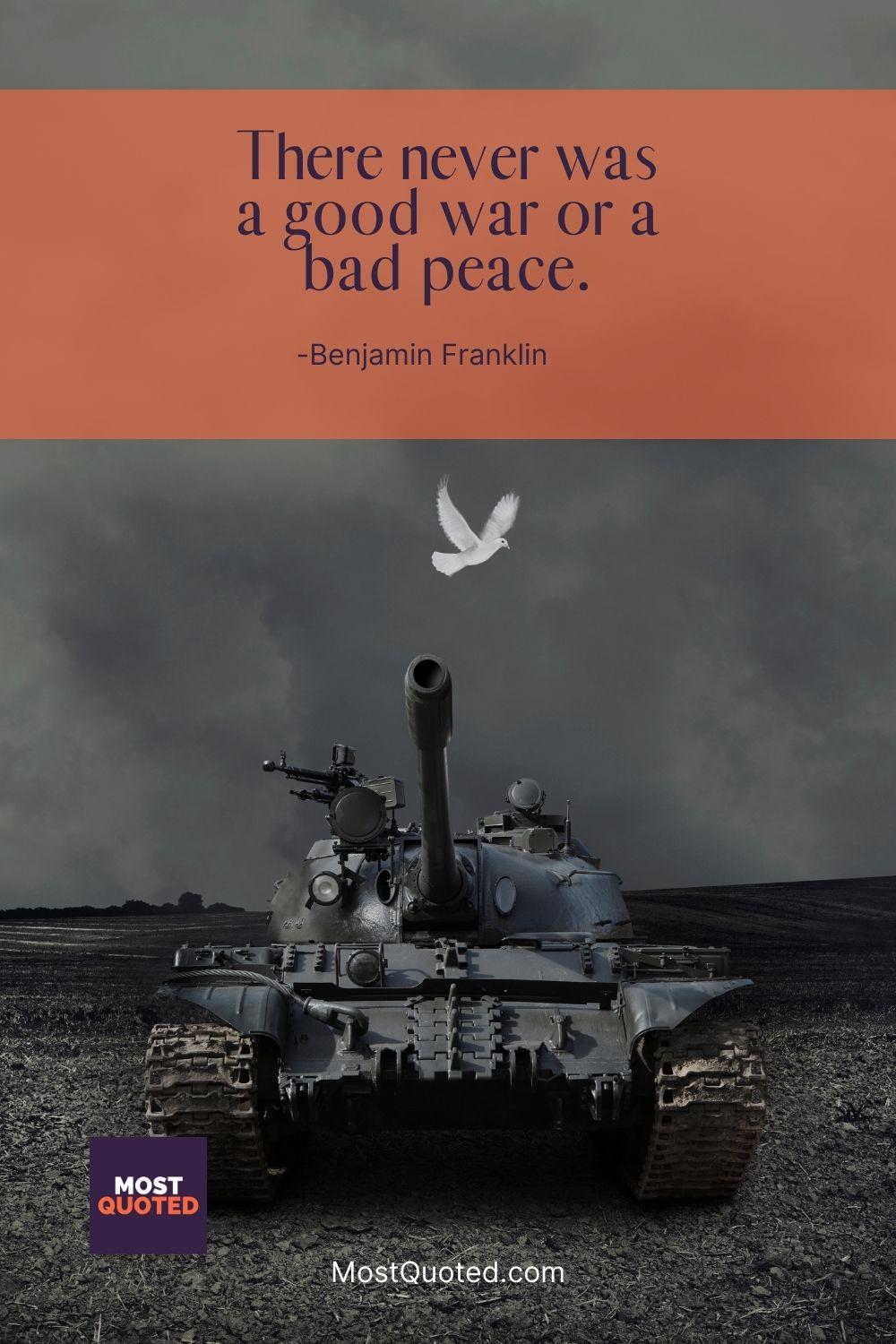 There never was a good war or a bad peace. - Benjamin Franklin